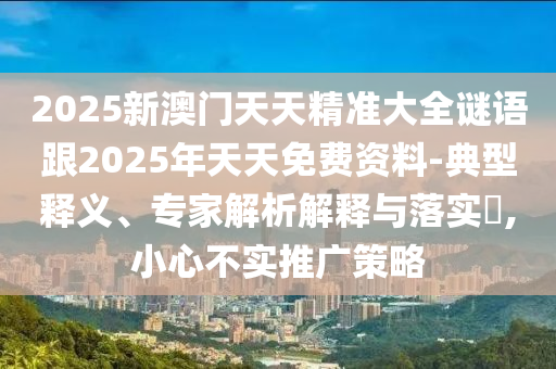 2025新澳门天天精准大全谜语跟2025年天天免费资料-典型释义、专家解析解释与落实?,小心不实推广策略